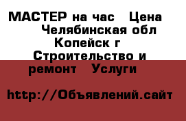 МАСТЕР на час › Цена ­ 300 - Челябинская обл., Копейск г. Строительство и ремонт » Услуги   